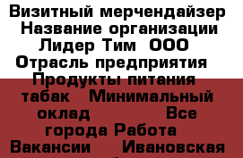 Визитный мерчендайзер › Название организации ­ Лидер Тим, ООО › Отрасль предприятия ­ Продукты питания, табак › Минимальный оклад ­ 25 100 - Все города Работа » Вакансии   . Ивановская обл.